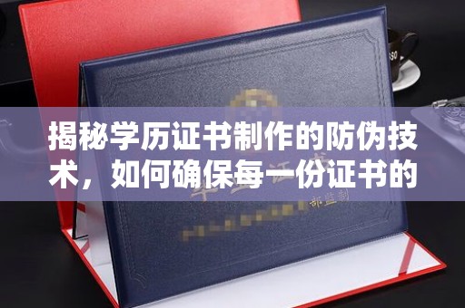 科右前旗揭秘学历证书制作的防伪技术，如何确保每一份证书的真实性