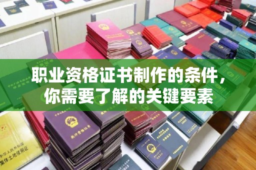平顶山职业资格证书制作的条件，你需要了解的关键要素